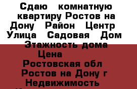 Сдаю 1-комнатную квартиру Ростов-на-Дону › Район ­ Центр › Улица ­ Садовая › Дом ­ 1 › Этажность дома ­ 10 › Цена ­ 20 000 - Ростовская обл., Ростов-на-Дону г. Недвижимость » Квартиры аренда   . Ростовская обл.,Ростов-на-Дону г.